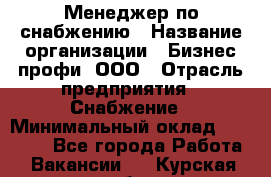 Менеджер по снабжению › Название организации ­ Бизнес профи, ООО › Отрасль предприятия ­ Снабжение › Минимальный оклад ­ 29 000 - Все города Работа » Вакансии   . Курская обл.